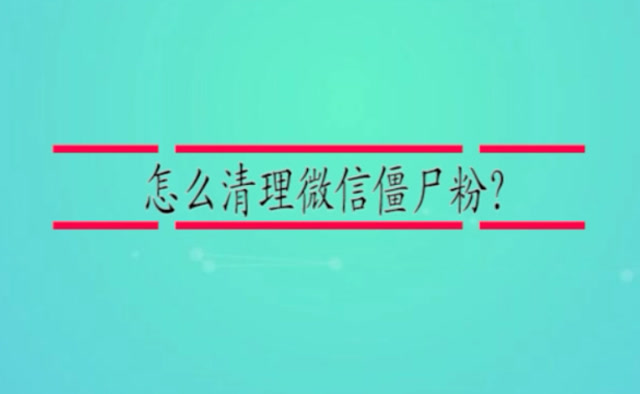 怎样能清理微信僵尸粉_微信清理僵尸粉怎么说_微信僵尸粉清理二维码