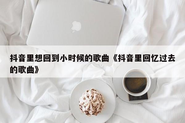 抖音有个叫什么回忆的歌曲_抖音有个叫什么回忆的歌曲_抖音有个叫什么回忆的歌曲